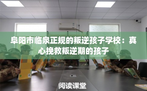 阜阳市临泉正规的叛逆孩子学校：真心挽救叛逆期的孩子