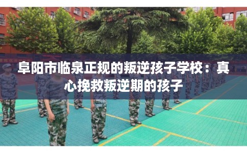 阜阳市临泉正规的叛逆孩子学校：真心挽救叛逆期的孩子