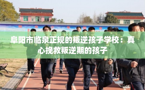 阜阳市临泉正规的叛逆孩子学校：真心挽救叛逆期的孩子