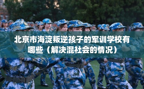 北京市海淀叛逆孩子的军训学校有哪些（解决混社会的情况）