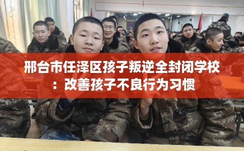 邢台市任泽区孩子叛逆全封闭学校：改善孩子不良行为习惯