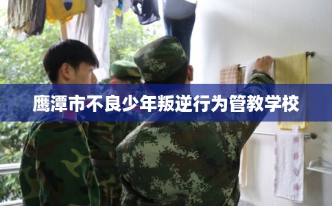 鹰潭市不良少年叛逆行为管教学校