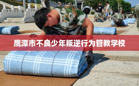 鹰潭市不良少年叛逆行为管教学校