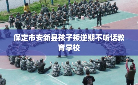 保定市安新县孩子叛逆期不听话教育学校