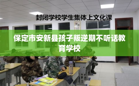 保定市安新县孩子叛逆期不听话教育学校