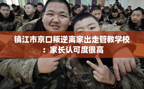 镇江市京口叛逆离家出走管教学校：家长认可度很高