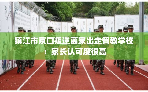 镇江市京口叛逆离家出走管教学校：家长认可度很高