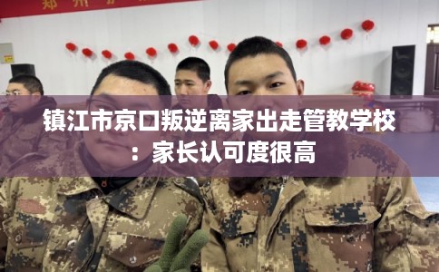 镇江市京口叛逆离家出走管教学校：家长认可度很高