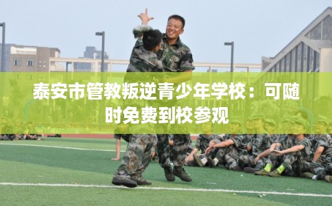 泰安市管教叛逆青少年学校：可随时免费到校参观