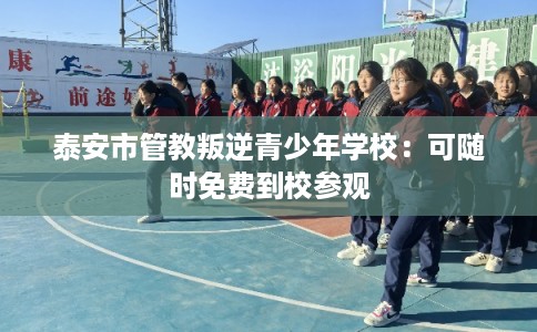 泰安市管教叛逆青少年学校：可随时免费到校参观