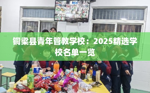 铜梁县青年管教学校：2025精选学校名单一览