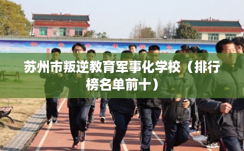 苏州市叛逆教育军事化学校（排行榜名单前十）