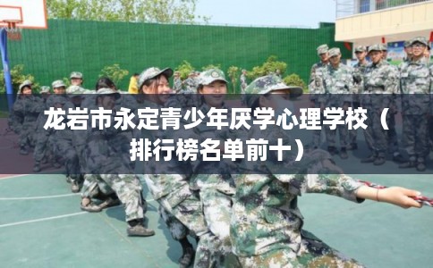 龙岩市永定青少年厌学心理学校（排行榜名单前十）