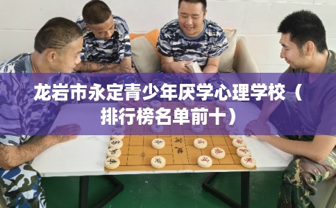 龙岩市永定青少年厌学心理学校（排行榜名单前十）