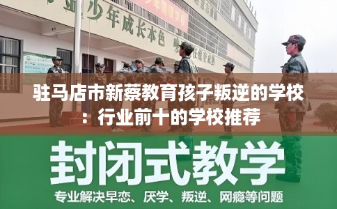 驻马店市新蔡教育孩子叛逆的学校：行业前十的学校推荐