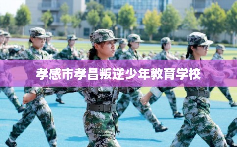 孝感市孝昌叛逆少年教育学校