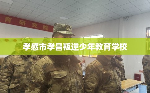 孝感市孝昌叛逆少年教育学校