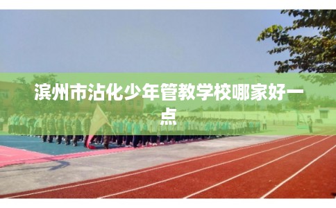 滨州市沾化少年管教学校哪家好一点