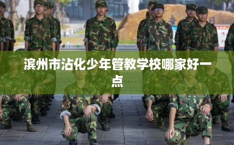 滨州市沾化少年管教学校哪家好一点