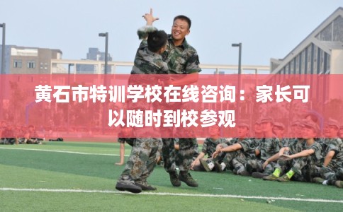 黄石市特训学校在线咨询：家长可以随时到校参观