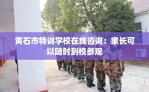 黄石市特训学校在线咨询：家长可以随时到校参观