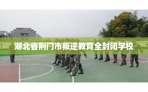 湖北省荆门市叛逆教育全封闭学校