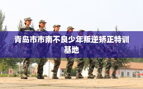 青岛市市南不良少年叛逆矫正特训基地