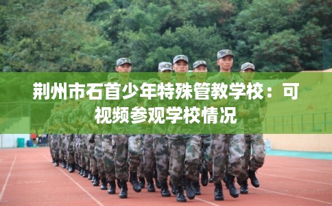 荆州市石首少年特殊管教学校：可视频参观学校情况