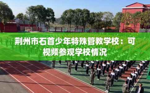 荆州市石首少年特殊管教学校：可视频参观学校情况
