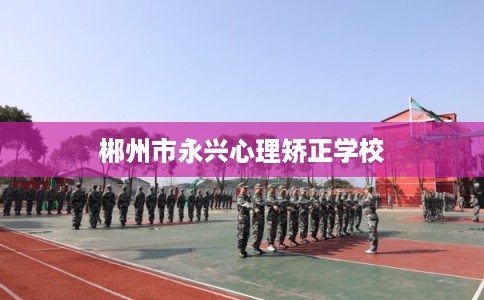郴州市永兴心理矫正学校