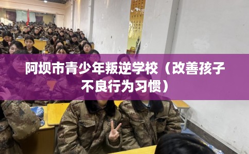 阿坝市青少年叛逆学校（改善孩子不良行为习惯）