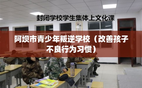 阿坝市青少年叛逆学校（改善孩子不良行为习惯）