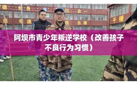 阿坝市青少年叛逆学校（改善孩子不良行为习惯）