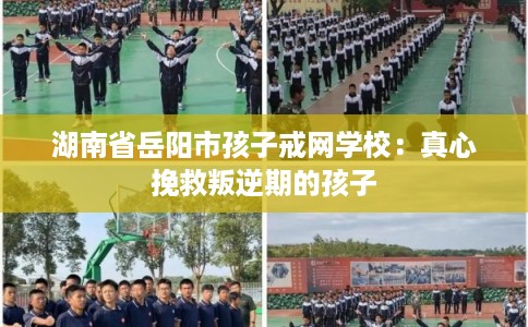 湖南省岳阳市孩子戒网学校：真心挽救叛逆期的孩子