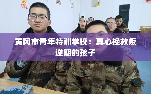 黄冈市青年特训学校：真心挽救叛逆期的孩子