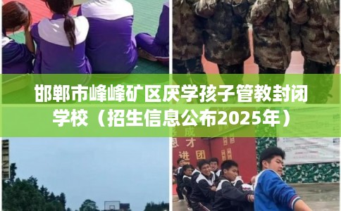 邯郸市峰峰矿区厌学孩子管教封闭学校（招生信息公布2025年）