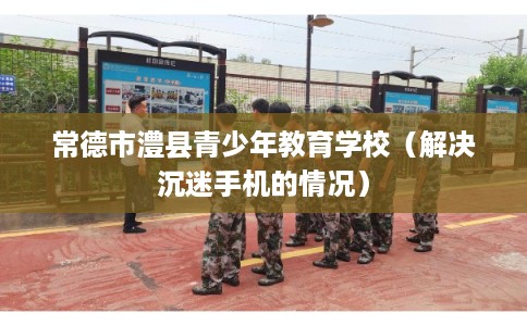 常德市澧县青少年教育学校（解决沉迷手机的情况）