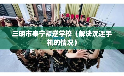 三明市泰宁叛逆学校（解决沉迷手机的情况）