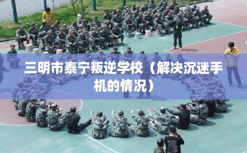 三明市泰宁叛逆学校（解决沉迷手机的情况）