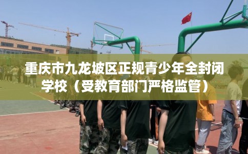 重庆市九龙坡区正规青少年全封闭学校（受教育部门严格监管）