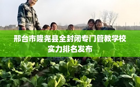 邢台市隆尧县全封闭专门管教学校实力排名发布