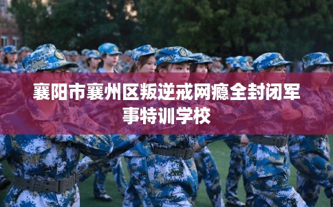襄阳市襄州区叛逆戒网瘾全封闭军事特训学校