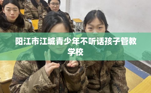 阳江市江城青少年不听话孩子管教学校