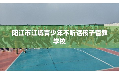 阳江市江城青少年不听话孩子管教学校