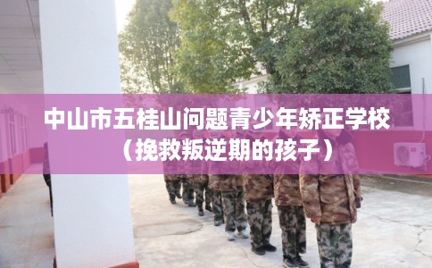 中山市五桂山问题青少年矫正学校（挽救叛逆期的孩子）