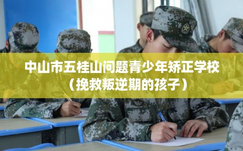 中山市五桂山问题青少年矫正学校（挽救叛逆期的孩子）