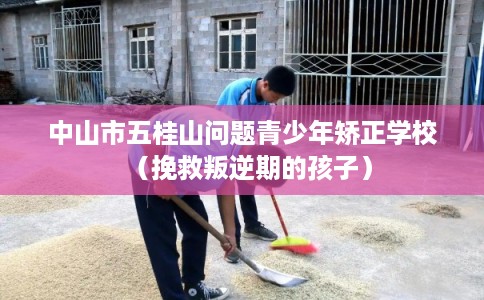中山市五桂山问题青少年矫正学校（挽救叛逆期的孩子）