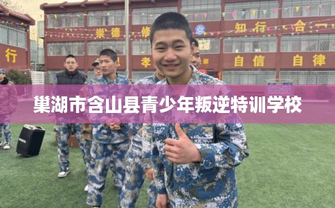 巢湖市含山县青少年叛逆特训学校