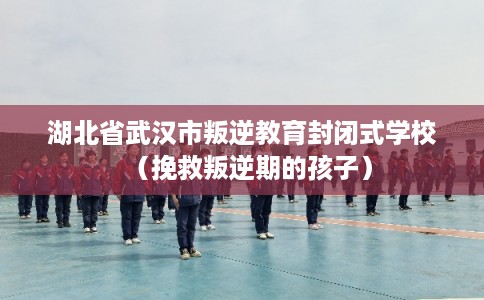 湖北省武汉市叛逆教育封闭式学校（挽救叛逆期的孩子）