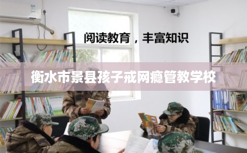 衡水市景县孩子戒网瘾管教学校